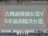 吉隆超級(jí)貓女籃VS本迪高精靈女籃