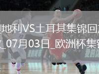 07月03日歐洲杯1/8決賽奧地利vs土耳其進(jìn)球視頻