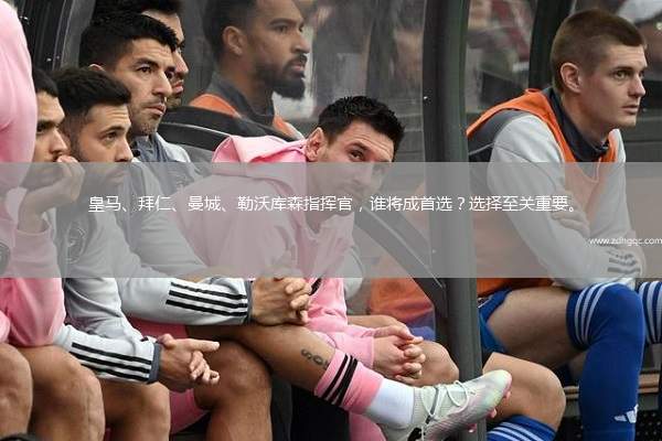 皇馬、拜仁、曼城、勒沃庫森指揮官，誰將成首選？選擇至關(guān)重要。