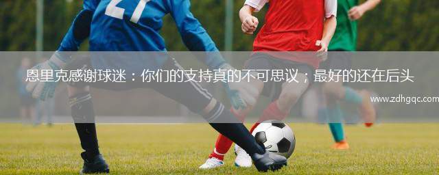 恩里克感謝球迷：你們的支持真的不可思議；最好的還在后頭