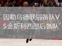因勒烏德聯(lián)后備隊VS金斯利西部后備隊