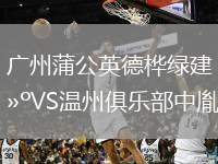 廣州蒲公英德樺綠建VS溫州俱樂部中胤