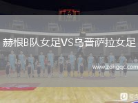 赫根B隊(duì)女足VS烏普薩拉女足