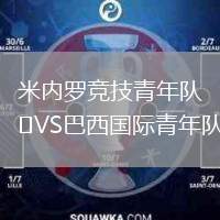 米內(nèi)羅競(jìng)技青年隊(duì)VS巴西國(guó)際青年隊(duì)