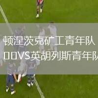 頓涅茨克礦工青年隊(duì)VS英胡列斯青年隊(duì)
