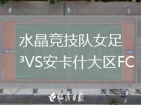 水晶競(jìng)技隊(duì)女足VS安卡什大區(qū)FC(W)