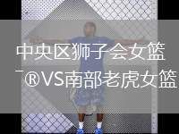 中央?yún)^(qū)獅子會(huì)女籃VS南部老虎女籃