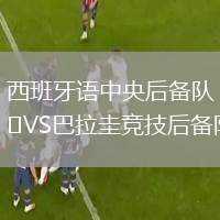 西班牙語(yǔ)中央后備隊(duì)VS巴拉圭競(jìng)技后備隊(duì)