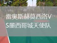 雷奧斯赫莫西洛VS墨西哥城天使隊(duì)