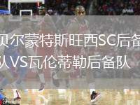 貝爾蒙特斯旺西SC后備隊VS瓦倫蒂勒后備隊