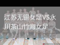 江蘇無錫女足VS永川茶山竹海女足