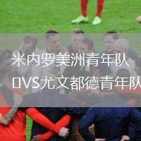 米內(nèi)羅美洲青年隊VS尤文都德青年隊