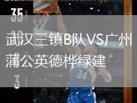 武漢三鎮(zhèn)B隊VS廣州蒲公英德樺綠建