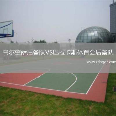 烏爾奎薩后備隊(duì)VS巴拉卡斯體育會(huì)后備隊(duì)