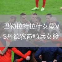 巴勒拉特拉什女籃VS丹德農(nóng)遊騎兵女籃