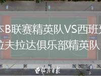 日本B聯(lián)賽精英隊VS西班牙福恩拉夫拉達俱樂部精英隊