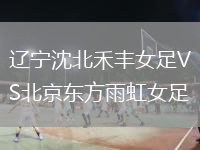 遼寧沈北禾豐女足VS北京東方雨虹女足