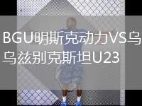 BGU明斯克動(dòng)力VS烏茲別克斯坦U23