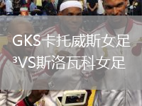 GKS卡托威斯女足VS斯洛瓦科女足
