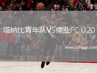塔納比青年隊(duì)VS商業(yè)FC U20