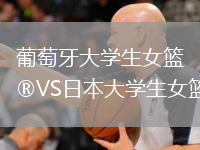 葡萄牙大學(xué)生女籃VS日本大學(xué)生女籃