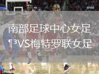 南部足球中心女足VS梅特羅聯(lián)女足